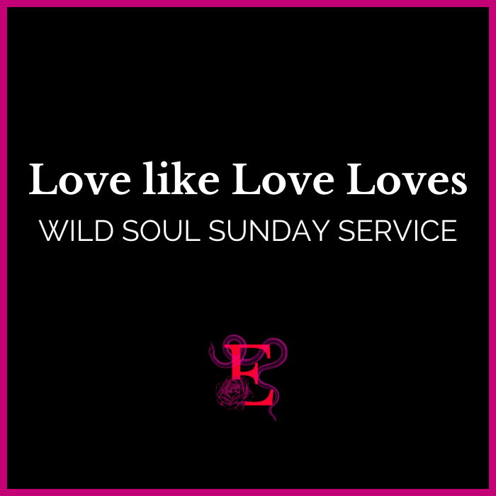 Wild Soul Sunday Service: Love like Love Loves - "I will let love do for me what I can not do for myself."